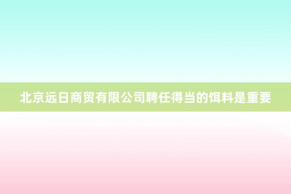 北京远日商贸有限公司聘任得当的饵料是重要
