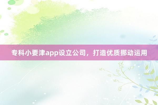 专科小要津app设立公司，打造优质挪动运用